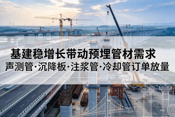 永春基建稳增长带动预埋监测管材需求，声测管、沉降板、注浆管订单持续放量